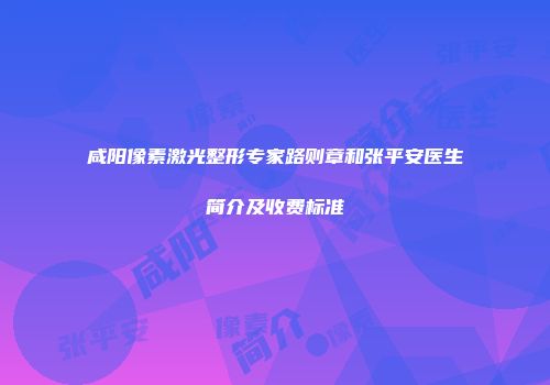 咸阳像素激光整形专家路则章和张平安医生简介及收费标准