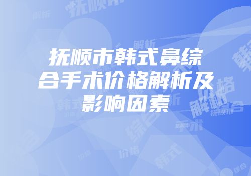 抚顺市韩式鼻综合手术价格解析及影响因素