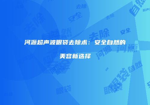 河源超声波眼袋去除术：安全自然的美容新选择