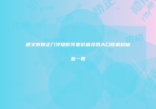 遵义市矫正门牙隐形牙套价格及各大口腔机构信息一览