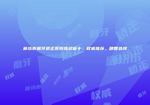 廊坊市磨牙矫正医院排名前十：权威推荐，明智选择