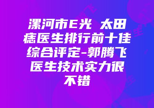 漯河市E光袪太田痣医生排行前十佳综合评定-郭腾飞医生技术实力很不错