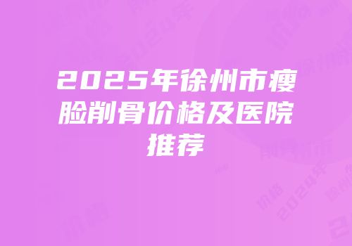 2025年徐州市瘦脸削骨价格及医院推荐
