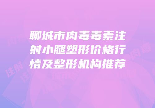 聊城市肉毒毒素注射小腿塑形价格行情及整形机构推荐