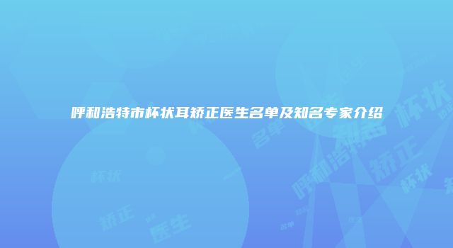 呼和浩特市杯状耳矫正医生名单及知名专家介绍