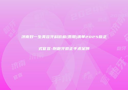 济南好一生美容牙科价格(费用)清单2025版正式官宣-附龅牙矫正手术案例