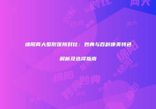 绵阳两大整形医院对比：妙典与百龄康美特色解析及选择指南