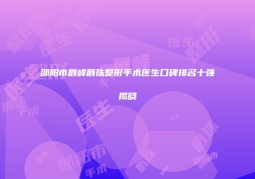邵阳市唇峰唇珠整形手术医生口碑排名十强揭晓