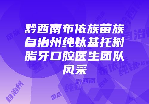 黔西南布依族苗族自治州纯钛基托树脂牙口腔医生团队风采