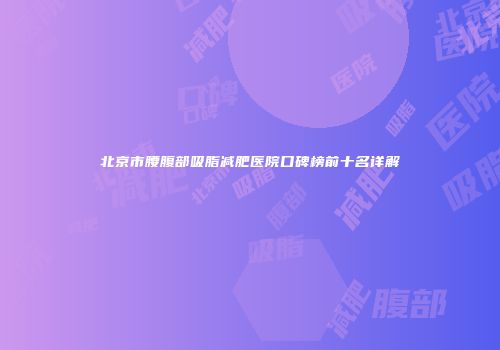 北京市腰腹部吸脂减肥医院口碑榜前十名详解