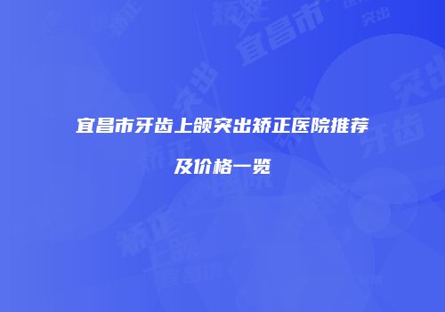 宜昌市牙齿上颌突出矫正医院推荐及价格一览