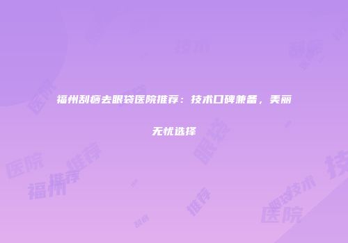 福州刮痧去眼袋医院推荐：技术口碑兼备，美丽无忧选择