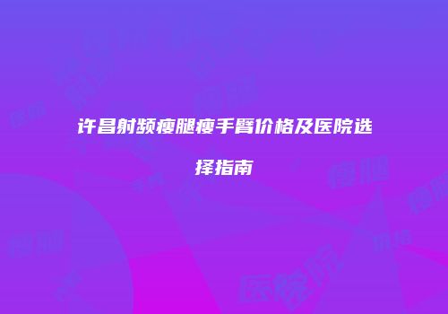 许昌射频瘦腿瘦手臂价格及医院选择指南