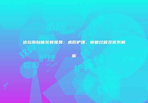 达拉斯自体软骨隆鼻：术后护理、恢复过程及优势解析