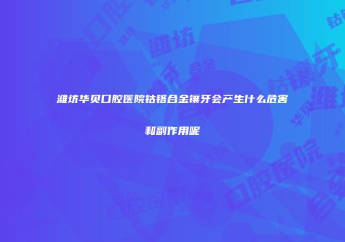 潍坊华贝口腔医院钴铬合金镶牙会产生什么危害和副作用呢