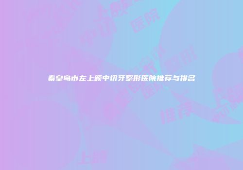秦皇岛市左上颌中切牙整形医院推荐与排名