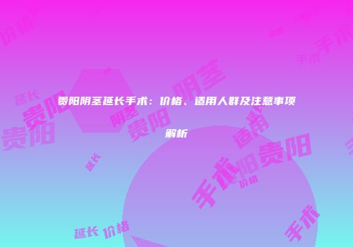 贵阳阴茎延长手术：价格、适用人群及注意事项解析
