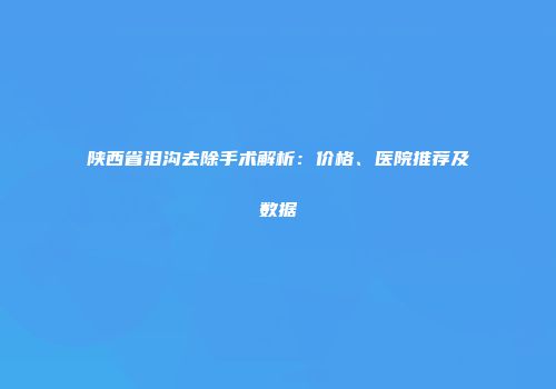 陕西省泪沟去除手术解析：价格、医院推荐及数据