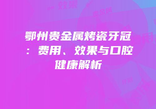 鄂州贵金属烤瓷牙冠：费用、效果与口腔健康解析