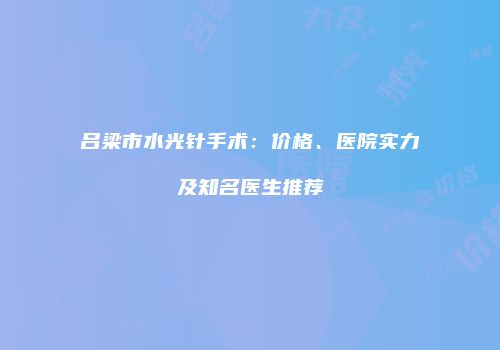 吕梁市水光针手术：价格、医院实力及知名医生推荐
