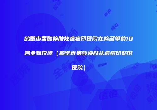 鹤壁市果酸换肤祛痘痘印医院在榜名单前10名全新反馈（鹤壁市果酸换肤祛痘痘印整形医院）