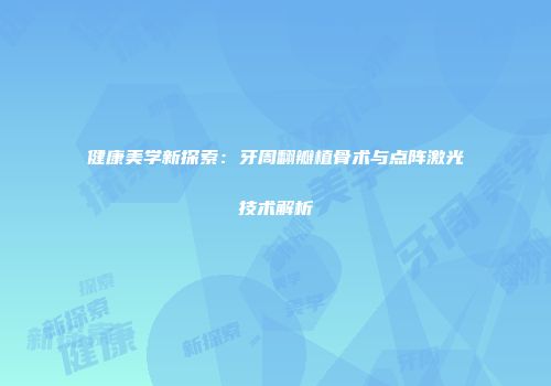 健康美学新探索：牙周翻瓣植骨术与点阵激光技术解析