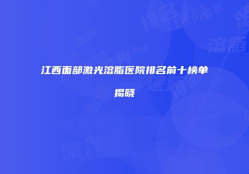 江西面部激光溶脂医院排名前十榜单揭晓