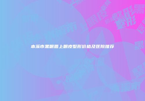 本溪市黑眼圈上眼皮整形价格及医院推荐
