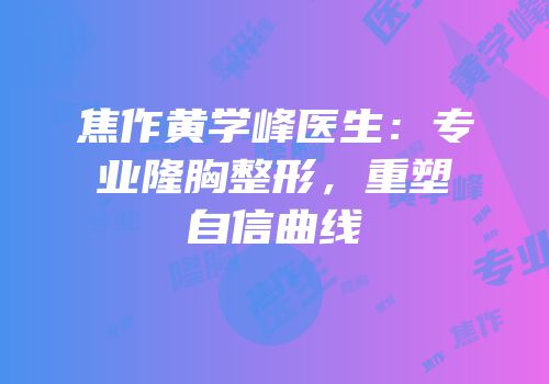 焦作黄学峰医生：专业隆胸整形，重塑自信曲线