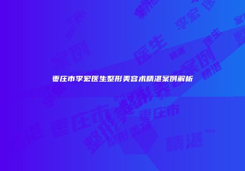 枣庄市李宏医生整形美容术精湛案例解析