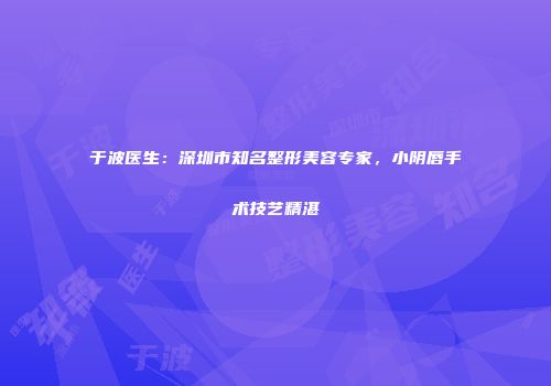 于波医生：深圳市知名整形美容专家，小阴唇手术技艺精湛