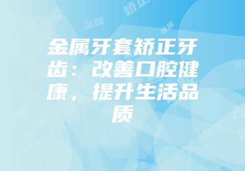 金属牙套矫正牙齿：改善口腔健康，提升生活品质