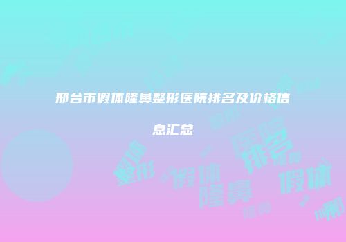 邢台市假体隆鼻整形医院排名及价格信息汇总