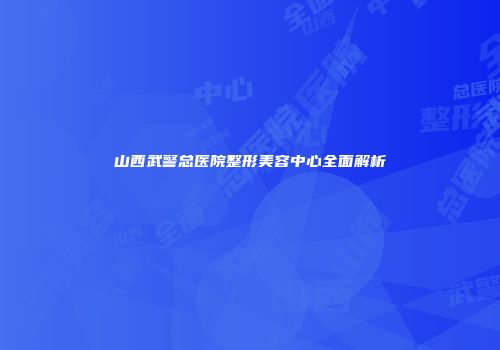 山西武警总医院整形美容中心全面解析