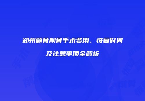 郑州颧骨削骨手术费用、恢复时间及注意事项全解析