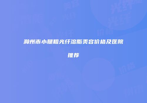滁州市小腿粗光纤溶脂美容价格及医院推荐