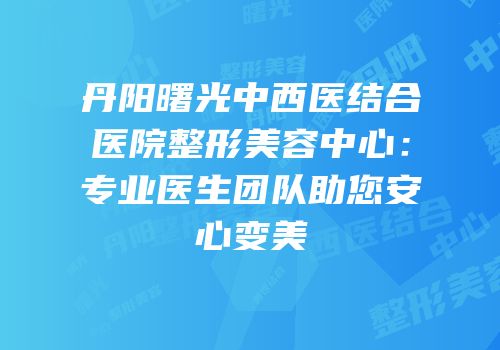 丹阳曙光中西医结合医院整形美容中心：专业医生团队助您安心变美