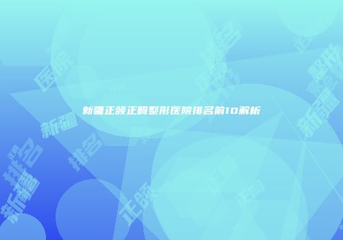 新疆正颌正畸整形医院排名前10解析