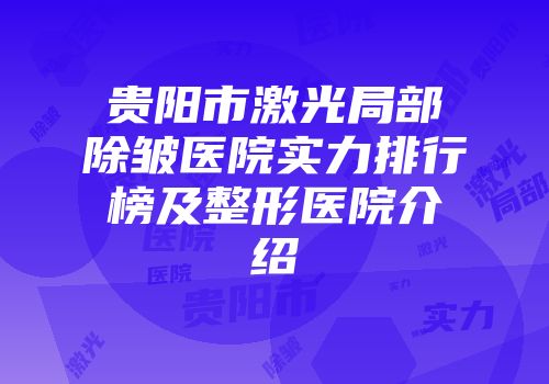 贵阳市激光局部除皱医院实力排行榜及整形医院介绍