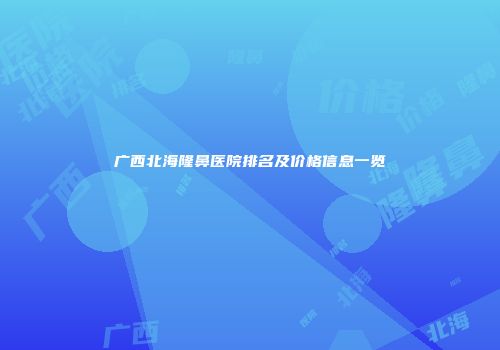 广西北海隆鼻医院排名及价格信息一览