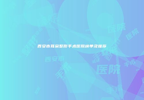 西安市耳朵整形手术医院榜单及推荐
