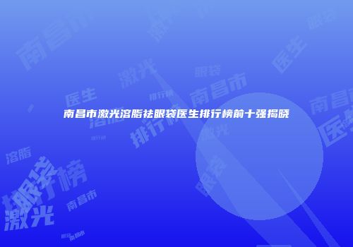 南昌市激光溶脂祛眼袋医生排行榜前十强揭晓