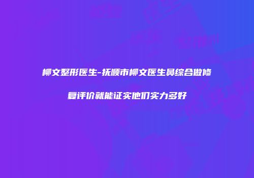 柳文整形医生-抚顺市柳文医生鼻综合做修复评价就能证实他们实力多好