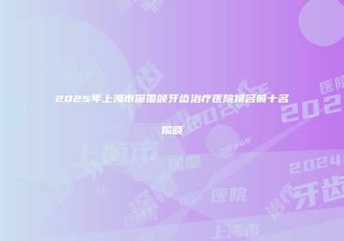 2025年上海市深覆颌牙齿治疗医院排名前十名揭晓