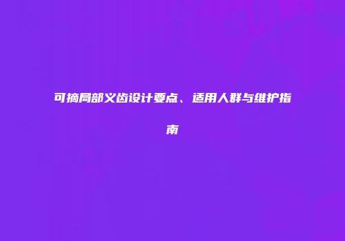 可摘局部义齿设计要点、适用人群与维护指南