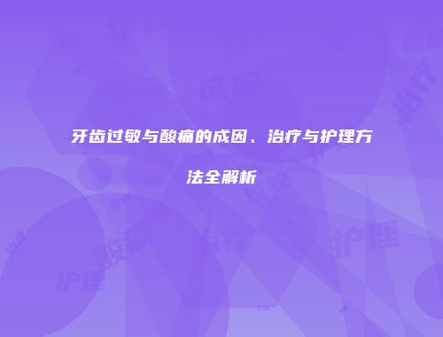 牙齿过敏与酸痛的成因、治疗与护理方法全解析