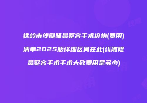 铁岭市线雕隆鼻整容手术价格(费用)清单2025版详细区间在此(线雕隆鼻整容手术手术大致费用是多少)