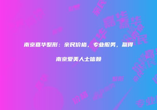 南京嘉华整形：亲民价格，专业服务，赢得南京爱美人士信赖