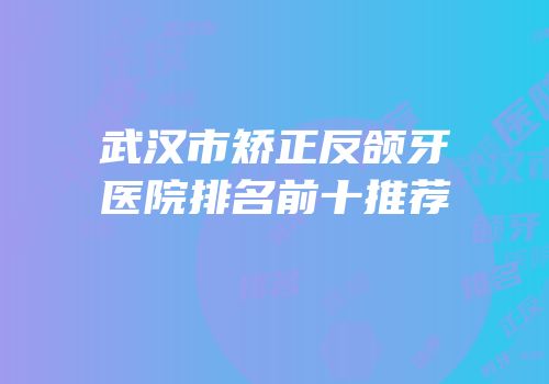 武汉市矫正反颌牙医院排名前十推荐