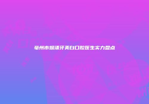 亳州市烟渍牙美白口腔医生实力盘点